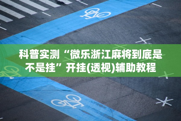 科普实测“微乐浙江麻将到底是不是挂	”开挂(透视)辅助教程