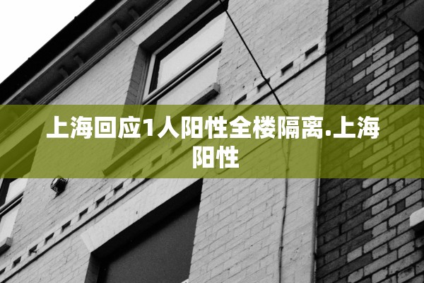 上海回应1人阳性全楼隔离.上海 阳性