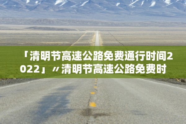 「清明节高速公路免费通行时间2022」〃清明节高速公路免费时间2021