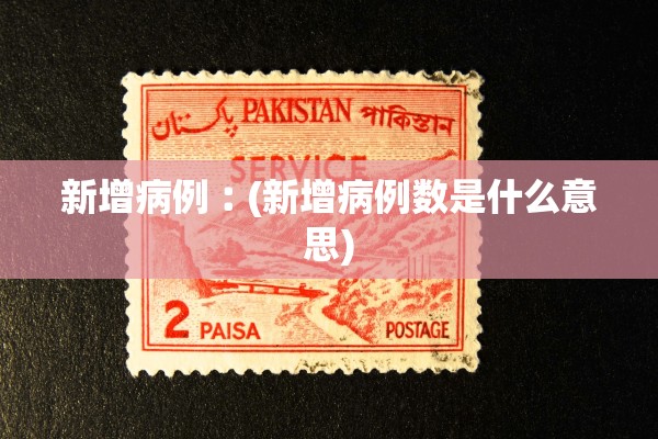 新增病例︰(新增病例数是什么意思)