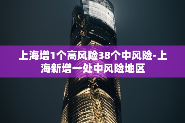 上海增1个高风险38个中风险-上海新增一处中风险地区
