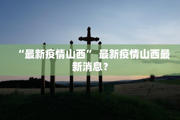 “最新疫情山西	” 最新疫情山西最新消息？