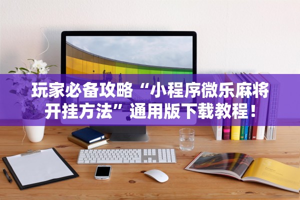 玩家必备攻略“小程序微乐麻将开挂方法”通用版下载教程！