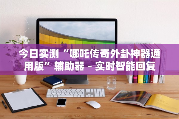今日实测“哪吒传奇外卦神器通用版”辅助器 – 实时智能回复