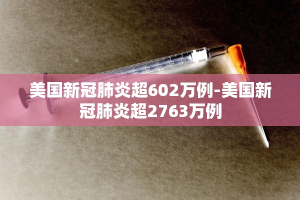 美国新冠肺炎超602万例-美国新冠肺炎超2763万例