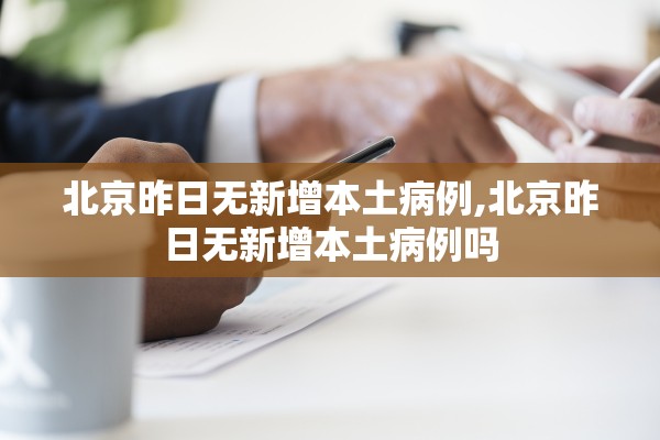 北京昨日无新增本土病例,北京昨日无新增本土病例吗