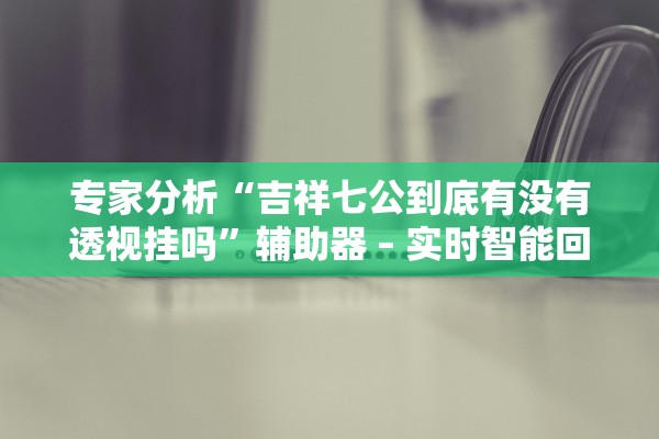 专家分析“吉祥七公到底有没有透视挂吗”辅助器 – 实时智能回复