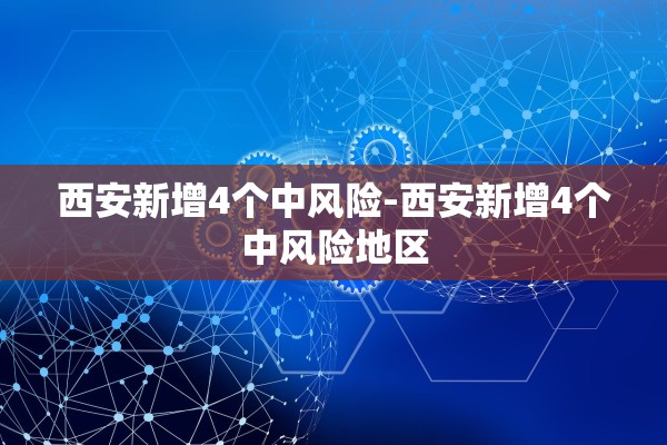 西安新增4个中风险-西安新增4个中风险地区