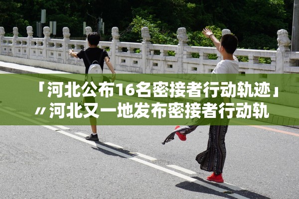 「河北公布16名密接者行动轨迹」〃河北又一地发布密接者行动轨迹