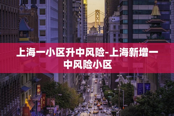 上海一小区升中风险-上海新增一中风险小区