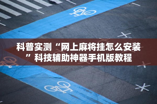 科普实测“网上麻将挂怎么安装”科技辅助神器手机版教程