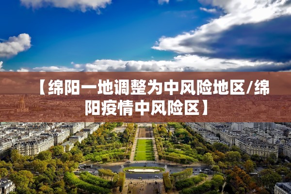 【绵阳一地调整为中风险地区/绵阳疫情中风险区】