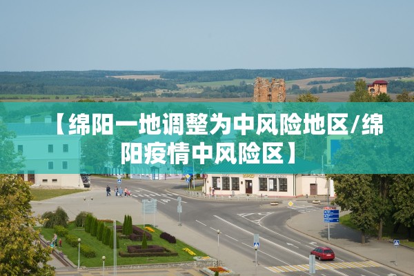 【绵阳一地调整为中风险地区/绵阳疫情中风险区】