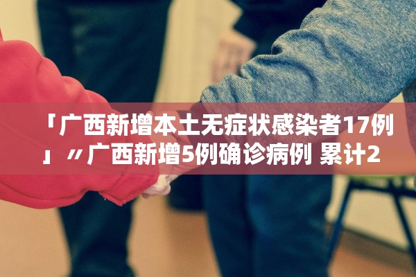 「广西新增本土无症状感染者17例」〃广西新增5例确诊病例 累计215例