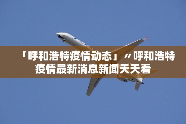 「呼和浩特疫情动态」〃呼和浩特疫情最新消息新闻天天看