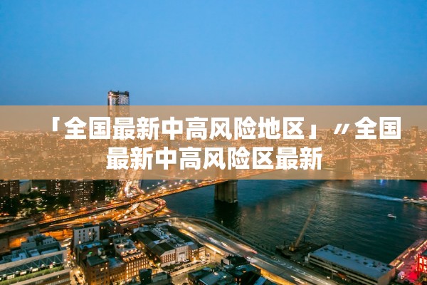 「全国最新中高风险地区」〃全国最新中高风险区最新