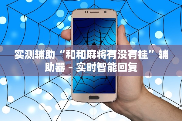 实测辅助“和和麻将有没有挂”辅助器 – 实时智能回复