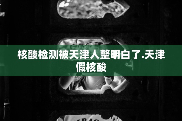 核酸检测被天津人整明白了.天津假核酸