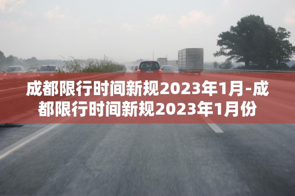 成都限行时间新规2023年1月-成都限行时间新规2023年1月份
