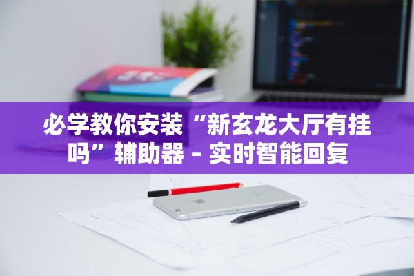 必学教你安装“新玄龙大厅有挂吗”辅助器 – 实时智能回复