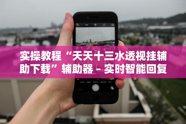 实操教程“天天十三水透视挂辅助下载”辅助器 – 实时智能回复