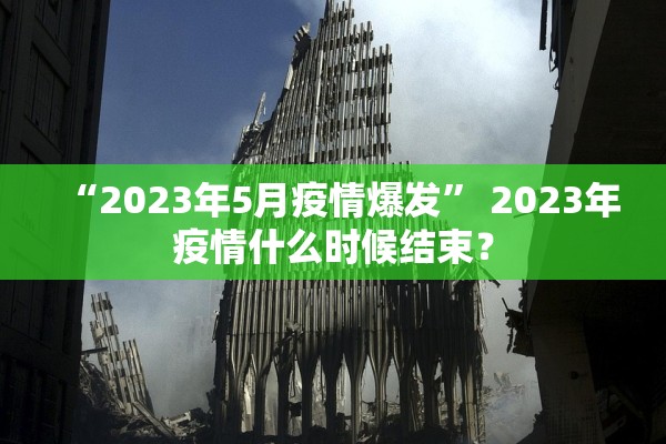 “2023年5月疫情爆发” 2023年疫情什么时候结束？