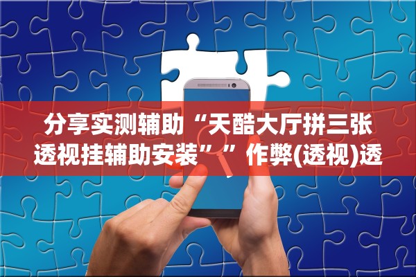 分享实测辅助“天酷大厅拼三张透视挂辅助安装”	”作弊(透视)透视辅助 