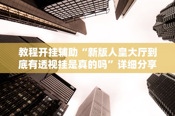教程开挂辅助“新版人皇大厅到底有透视挂是真的吗”详细分享装挂步骤教程