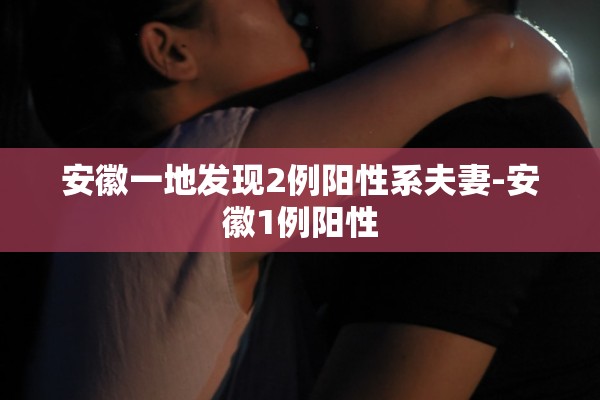 安徽一地发现2例阳性系夫妻-安徽1例阳性