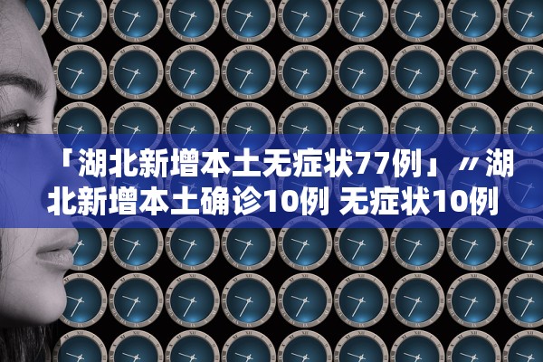「湖北新增本土无症状77例」〃湖北新增本土确诊10例 无症状10例
