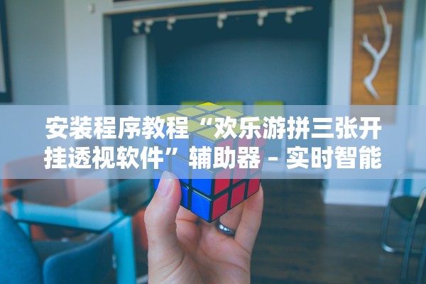 安装程序教程“欢乐游拼三张开挂透视软件”辅助器 – 实时智能回复