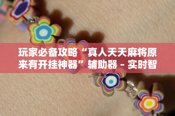 玩家必备攻略“真人天天麻将原来有开挂神器”辅助器 – 实时智能回复