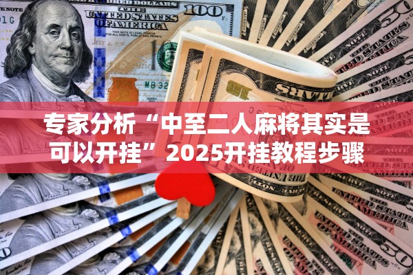 专家分析“中至二人麻将其实是可以开挂	”2025开挂教程步骤