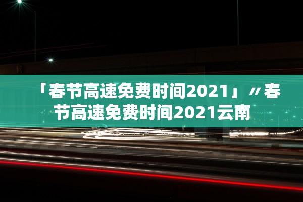 「春节高速免费时间2021」〃春节高速免费时间2021云南