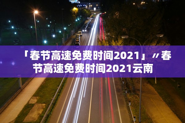 「春节高速免费时间2021」〃春节高速免费时间2021云南