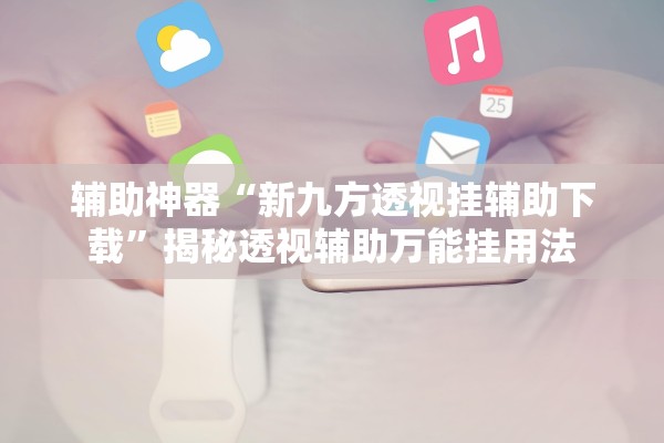 辅助神器“新九方透视挂辅助下载”揭秘透视辅助万能挂用法