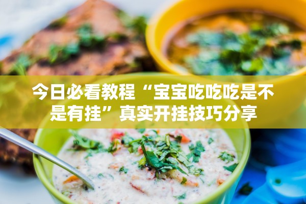 今日必看教程“宝宝吃吃吃是不是有挂	”真实开挂技巧分享