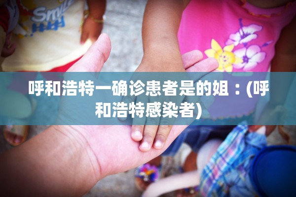 呼和浩特一确诊患者是的姐︰(呼和浩特感染者)