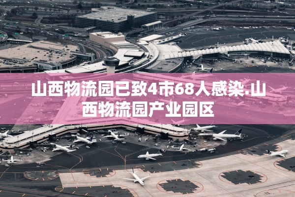 山西物流园已致4市68人感染.山西物流园产业园区