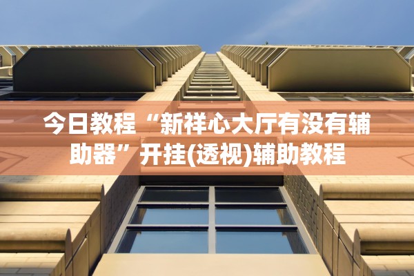 今日教程“新祥心大厅有没有辅助器”开挂(透视)辅助教程