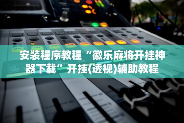 安装程序教程“徽乐麻将开挂神器下载	”开挂(透视)辅助教程