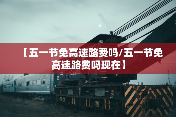 【五一节免高速路费吗/五一节免高速路费吗现在】