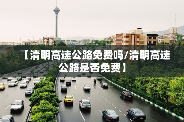 【清明高速公路免费吗/清明高速公路是否免费】
