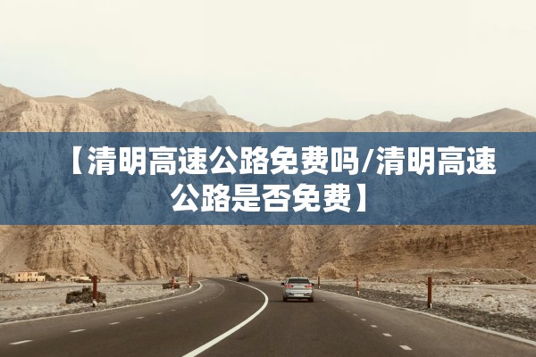 【清明高速公路免费吗/清明高速公路是否免费】