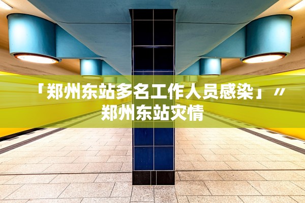 「郑州东站多名工作人员感染」〃郑州东站灾情