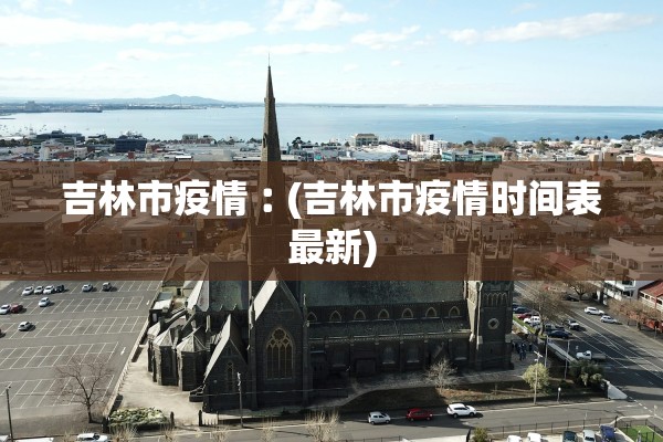 吉林市疫情︰(吉林市疫情时间表最新)