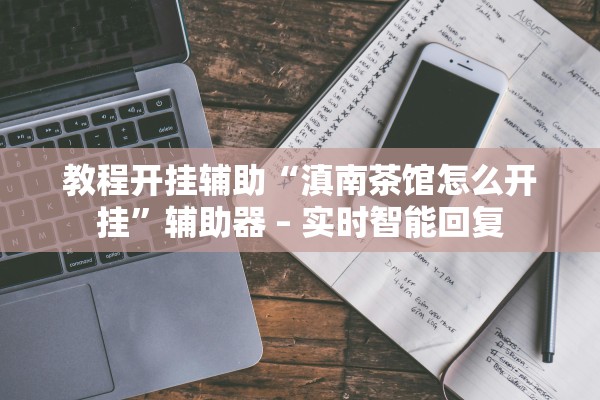 教程开挂辅助“滇南茶馆怎么开挂”辅助器 – 实时智能回复