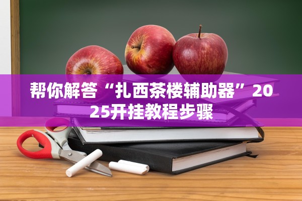 帮你解答“扎西茶楼辅助器	”2025开挂教程步骤