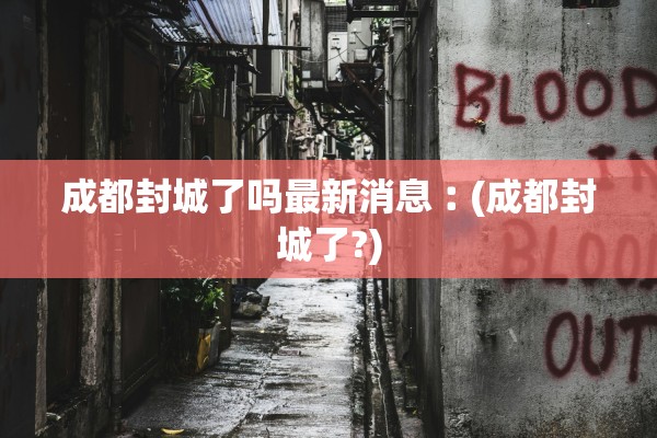 成都封城了吗最新消息︰(成都封城了?)