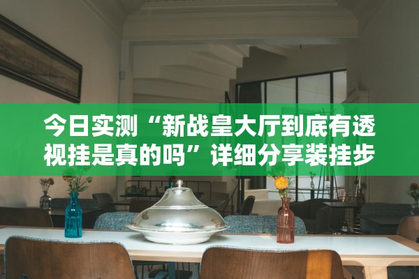今日实测“新战皇大厅到底有透视挂是真的吗	”详细分享装挂步骤教程